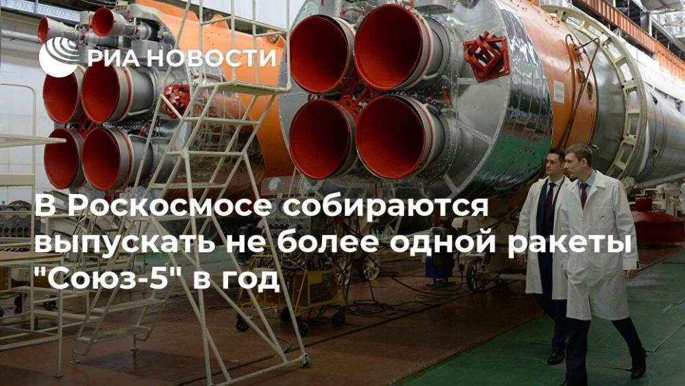 В Роскосмосе собираются выпускать не более одной ракеты "Союз-5" в год - ria.ru - Москва