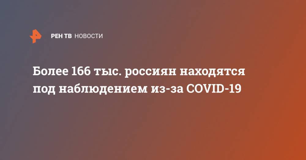 Более 166 тыс. россиян находятся под наблюдением из-за COVID-19 - ren.tv - Россия - провинция Хубэй - China
