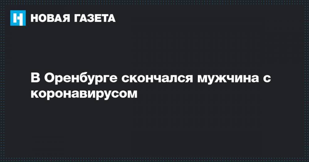 В Оренбурге скончался мужчина с коронавирусом - novayagazeta.ru - Оренбург