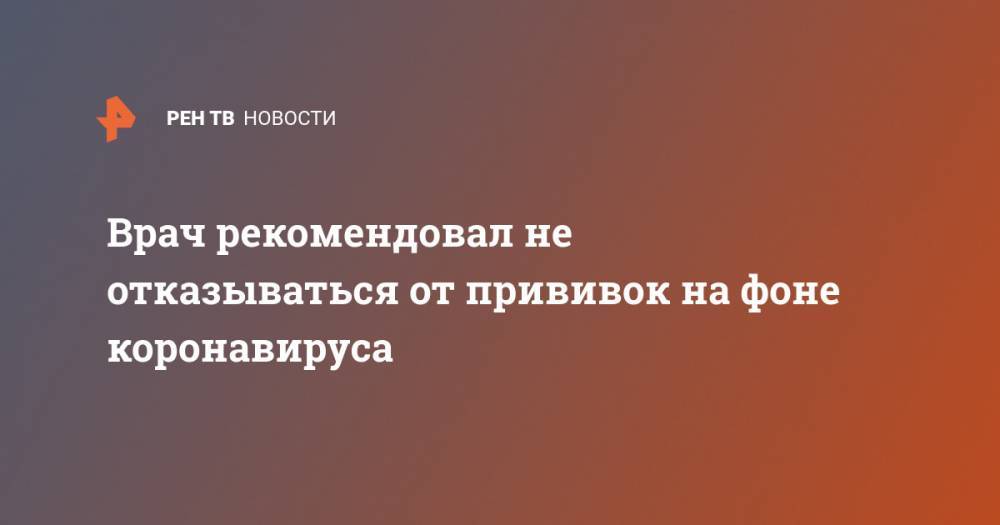 Виктор Малеев - Врач рекомендовал не отказываться от прививок на фоне коронавируса - ren.tv - Москва