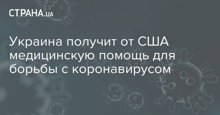 Украина получит от США медицинскую помощь для борьбы с коронавирусом - strana.ua - Украина - Сша