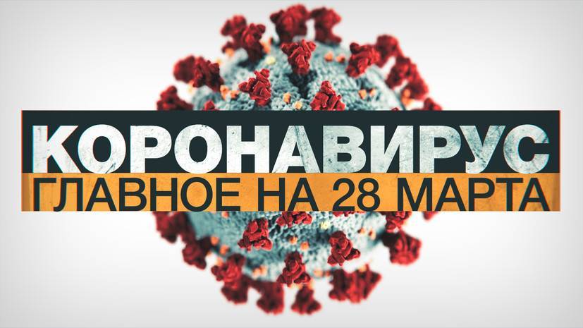 Коронавирус в России и мире: главные новости о распространении COVID-19 к 28 марта - russian.rt.com - Россия
