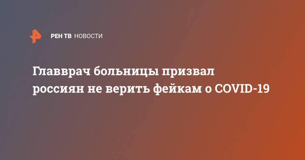 Главврач больницы призвал россиян не верить фейкам о COVID-19 - ren.tv - Волгоград