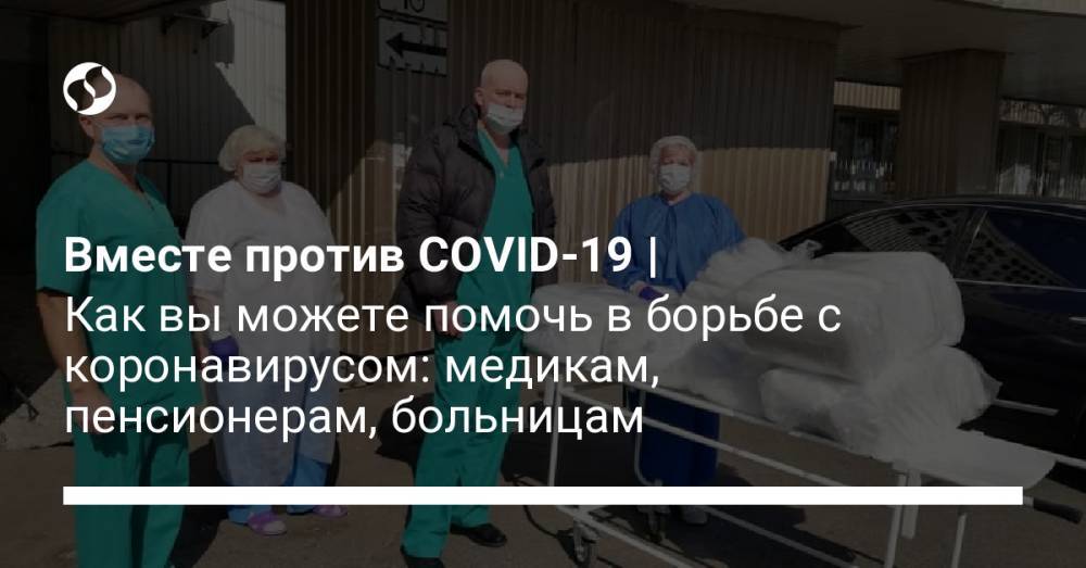 Вместе против COVID-19 | Как вы можете помочь в борьбе с коронавирусом: медикам, пенсионерам, больницам - liga.net