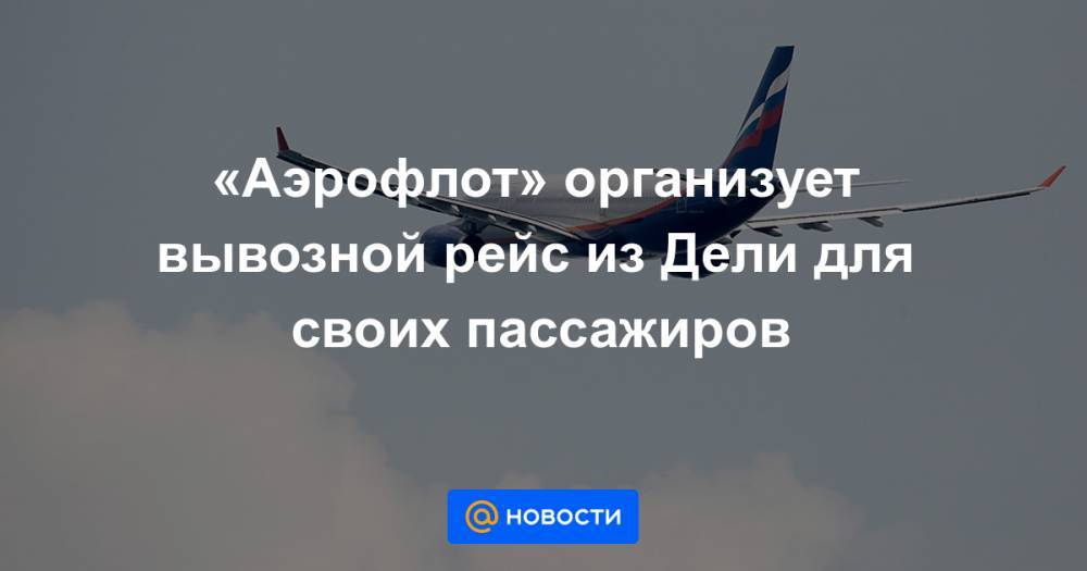 «Аэрофлот» организует вывозной рейс из Дели для своих пассажиров - news.mail.ru - Россия - Москва - Индия - Нью-Дели - Дели