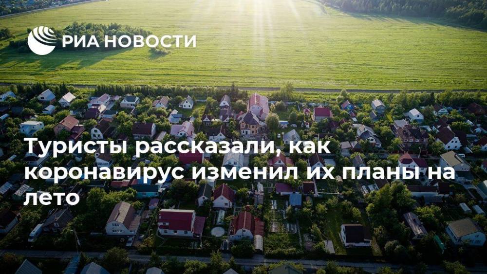 Туристы рассказали, как коронавирус изменил их планы на лето - ria.ru - Россия - Москва
