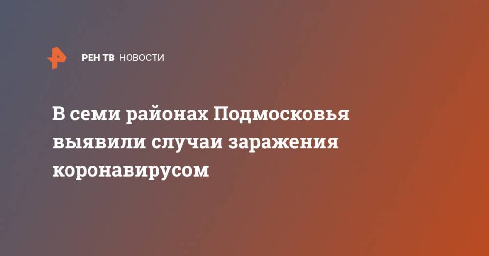 В семи районах Подмосковья выявили случаи заражения коронавирусом - ren.tv - Московская обл.