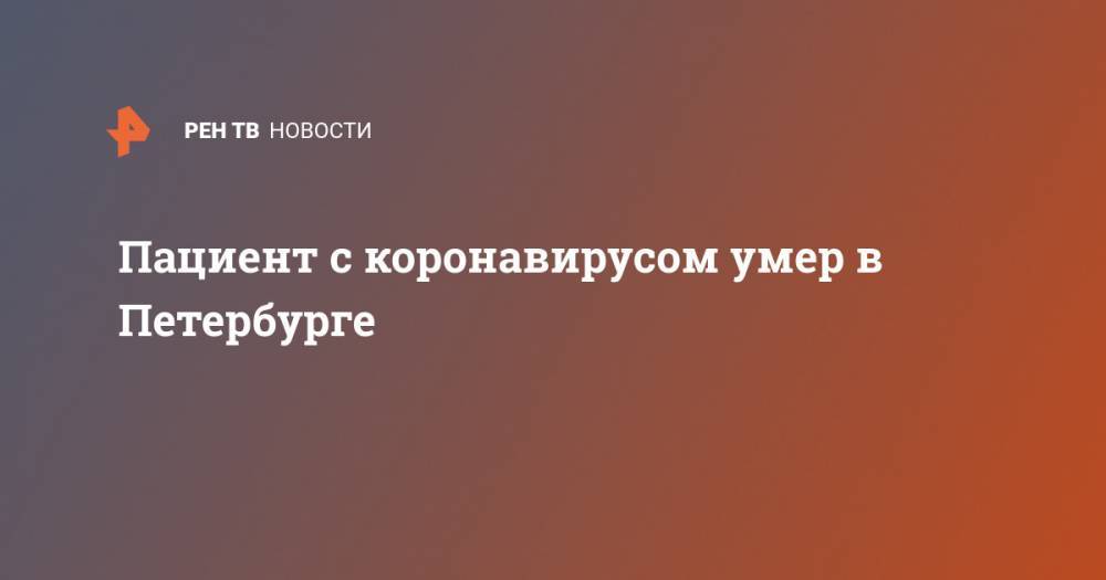 Александр Беглов - Пациент с коронавирусом умер в Петербурге - ren.tv - Россия - Санкт-Петербург