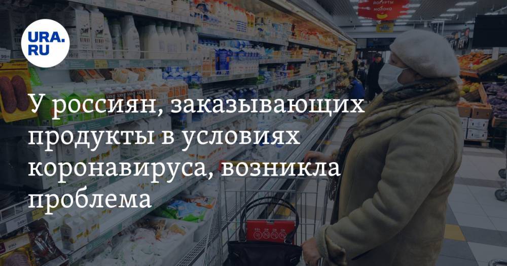 У россиян, заказывающих продукты в условиях коронавируса, возникла проблема - ura.news