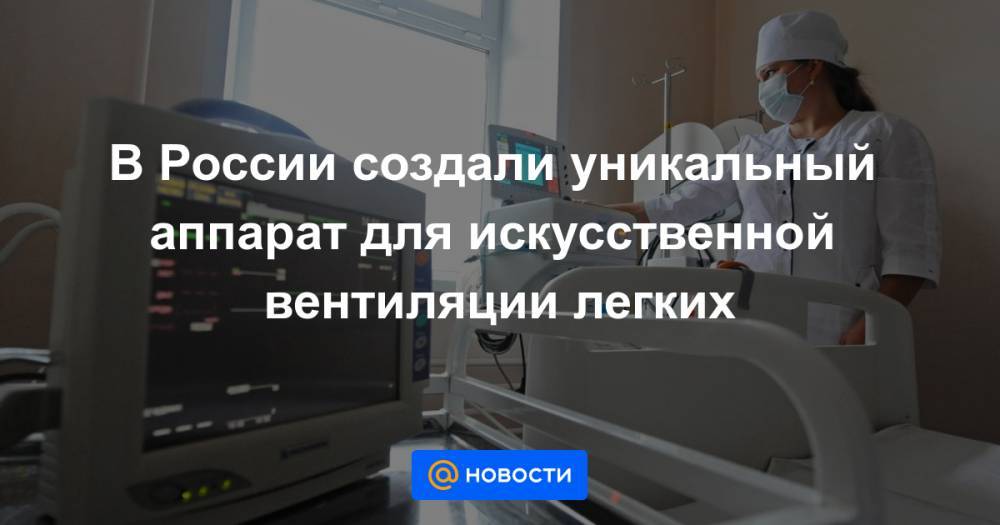 В России создали уникальный аппарат для искусственной вентиляции легких - news.mail.ru - Россия