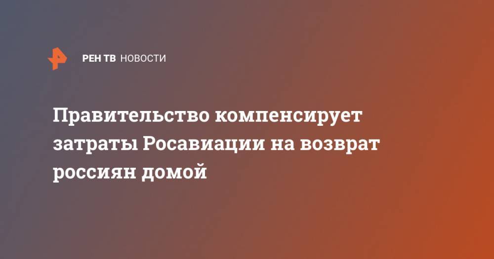 Правительство компенсирует затраты Росавиации на возврат россиян домой - ren.tv - Россия - Снг - Апсны - республика Южная Осетия