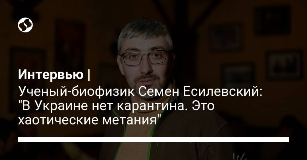 Семен Есилевский - Интервью | Ученый-биофизик Семен Есилевский: "В Украине нет карантина. Это хаотические метания" - liga.net - Украина