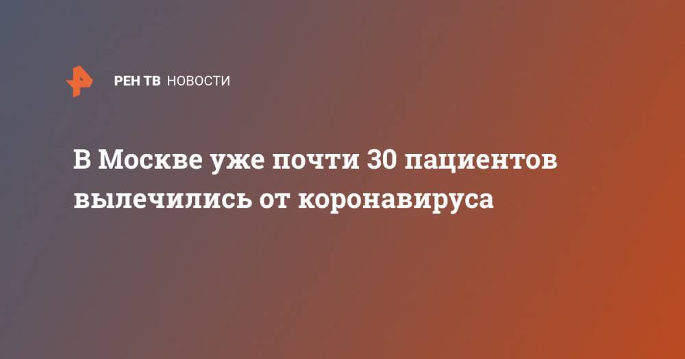 Анастасий Раков - В Москве уже почти 30 пациентов вылечились от коронавируса - ren.tv - Россия - Москва