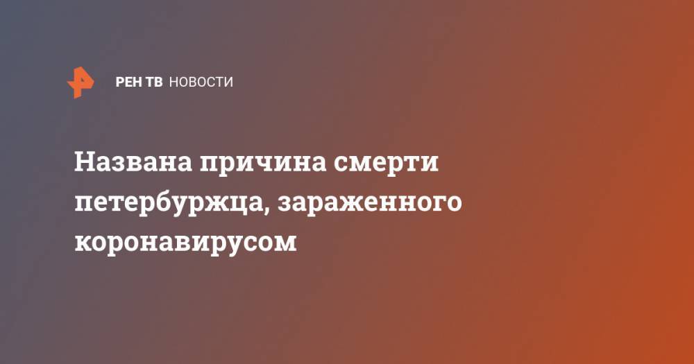 Названа причина смерти петербуржца, зараженного коронавирусом - ren.tv - Санкт-Петербург