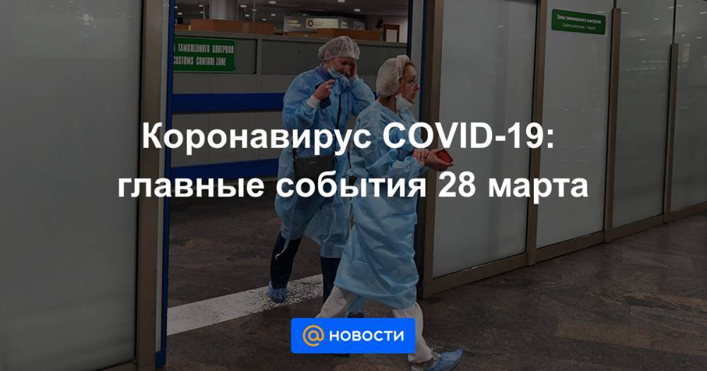 Коронавирус COVID-19: главные события 28 марта - news.mail.ru - Россия - Москва