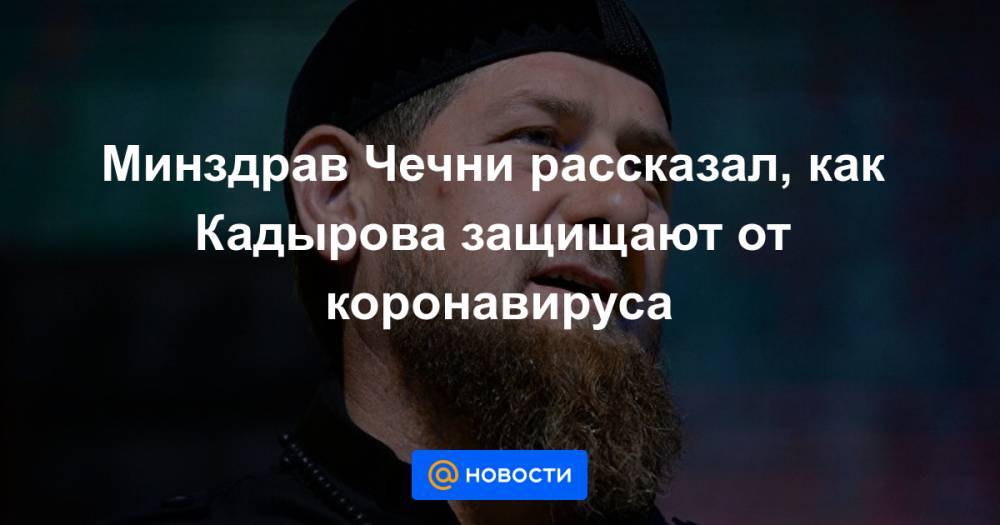 Минздрав Чечни рассказал, как Кадырова защищают от коронавируса - news.mail.ru - республика Чечня - Минздрав