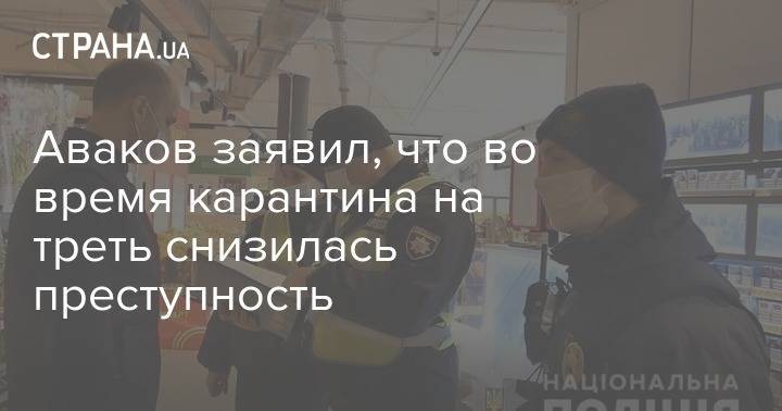Аваков заявил, что во время карантина на треть снизилась преступность - strana.ua - Украина