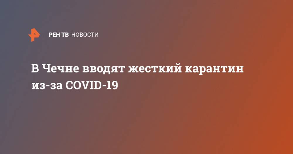 Магомед Даудов - В Чечне вводят жесткий карантин из-за COVID-19 - ren.tv - республика Чечня
