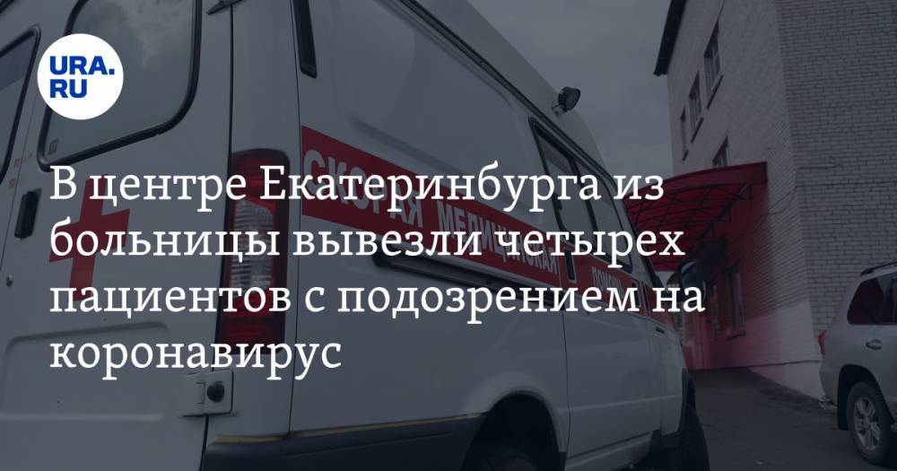 В центре Екатеринбурга из больницы вывезли четырех пациентов с подозрением на коронавирус - ura.news - Екатеринбург