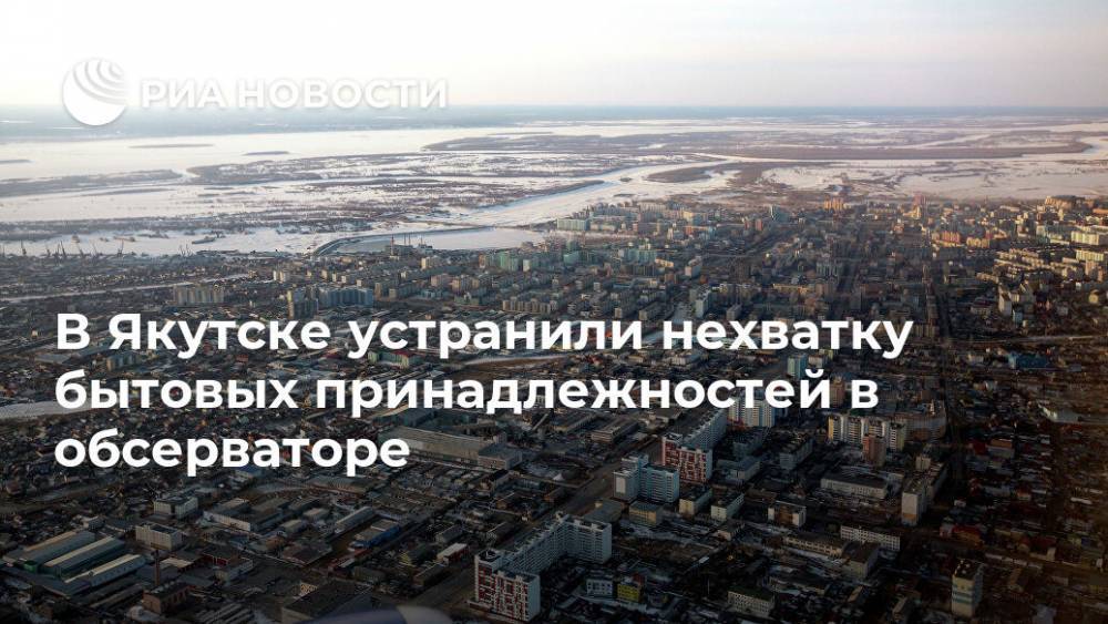 В Якутске устранили нехватку бытовых принадлежностей в обсерваторе - ria.ru - республика Саха - Якутск