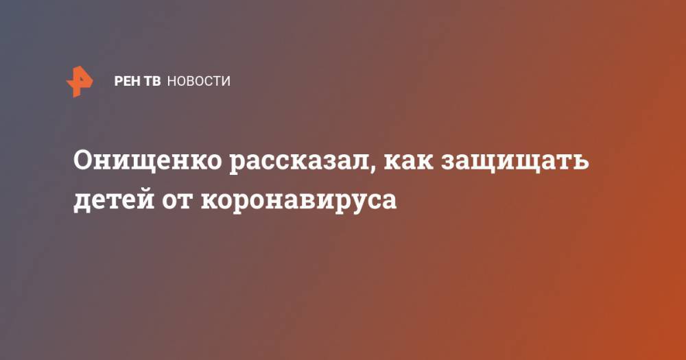 Онищенко рассказал, как защищать детей от коронавируса - ren.tv - Россия