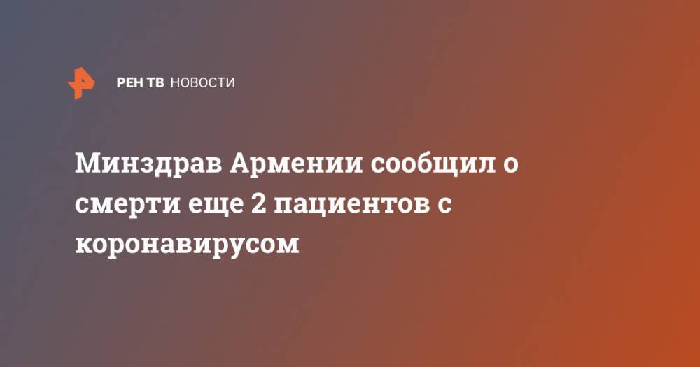 Арсен Торосян - Минздрав Армении сообщил о смерти еще 2 пациентов с коронавирусом - ren.tv - Армения - Минздрав