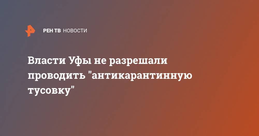 Власти Уфы не разрешали проводить "антикарантинную тусовку" - ren.tv - Уфа
