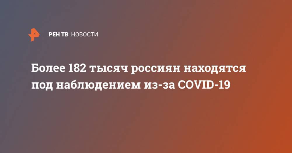 Более 182 тысяч россиян находятся под наблюдением из-за COVID-19 - ren.tv - Россия - Ухань - провинция Хубэй - China