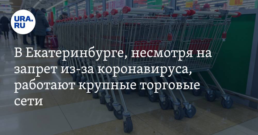 В Екатеринбурге, несмотря на запрет из-за коронавируса, работают крупные торговые сети - ura.news - Екатеринбург