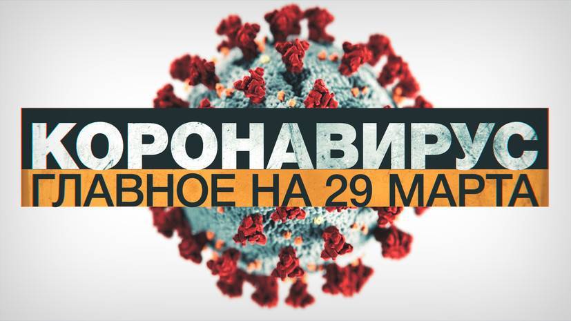 Коронавирус в России и мире: главные новости о распространении COVID-19 к 29 марта - russian.rt.com - Россия