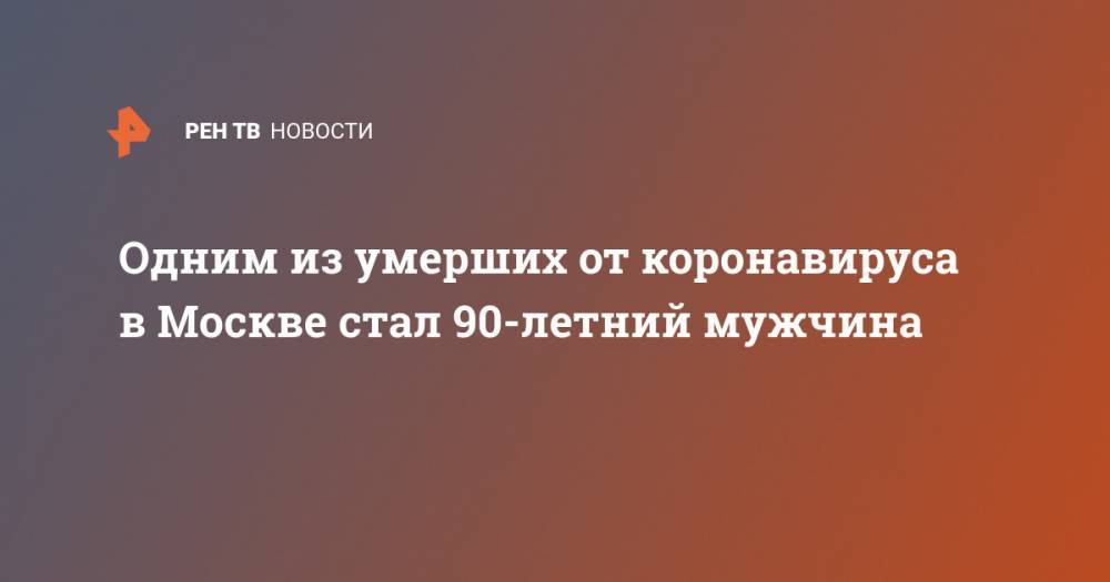 Одним из умерших от коронавируса в Москве стал 90-летний мужчина - ren.tv - Россия - Москва