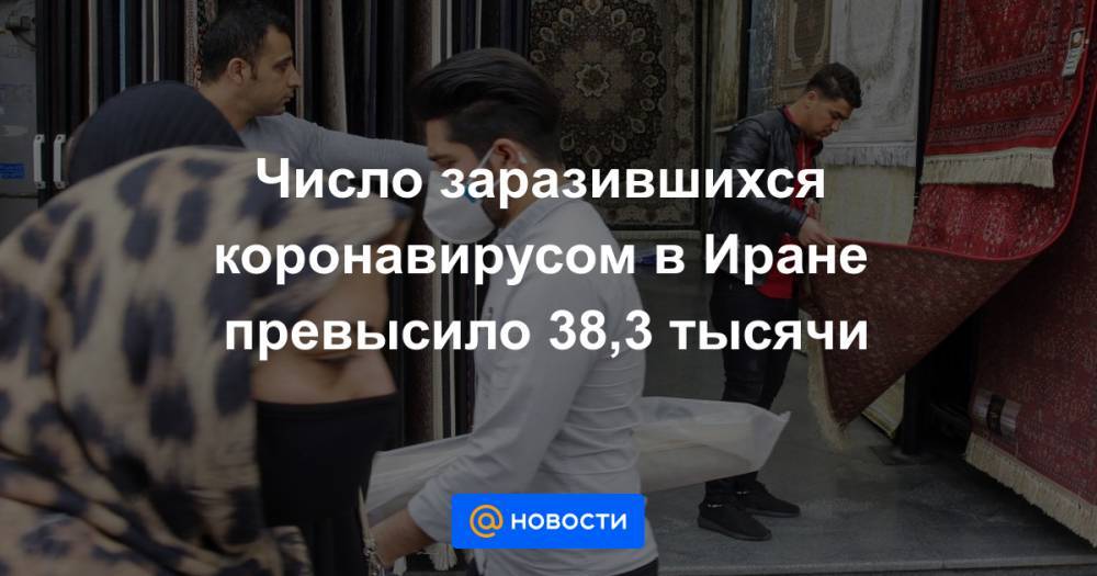 Число заразившихся коронавирусом в Иране превысило 38,3 тысячи - news.mail.ru - Иран