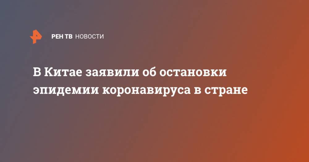 В Китае заявили об остановки эпидемии коронавируса в стране - ren.tv - Китай