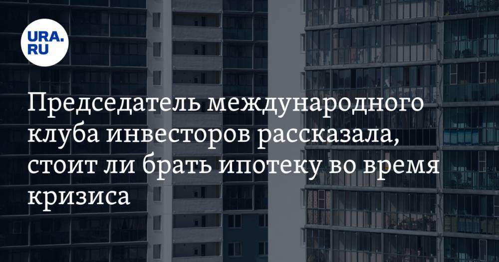 Ирина Радченко - Председатель международного клуба инвесторов рассказала, стоит ли брать ипотеку во время кризиса - ura.news