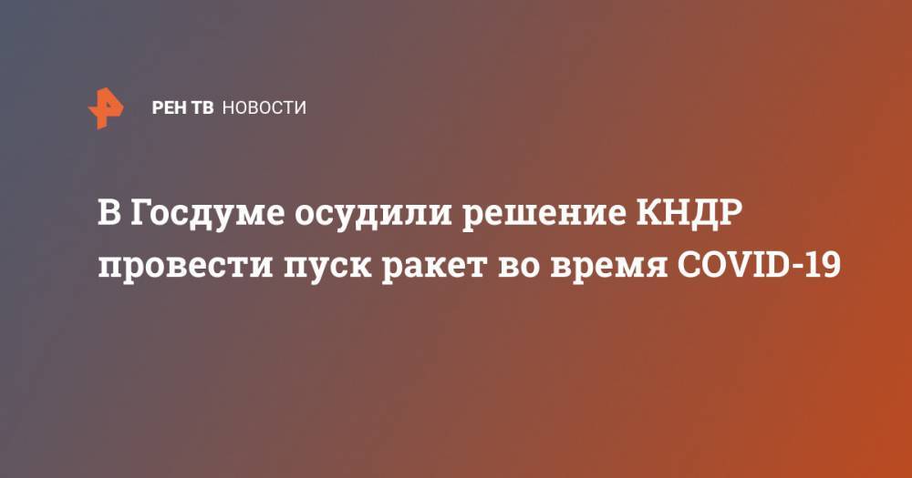 Юрий Швыткин - В Госдуме осудили решение КНДР провести пуск ракет во время COVID-19 - ren.tv - Кндр