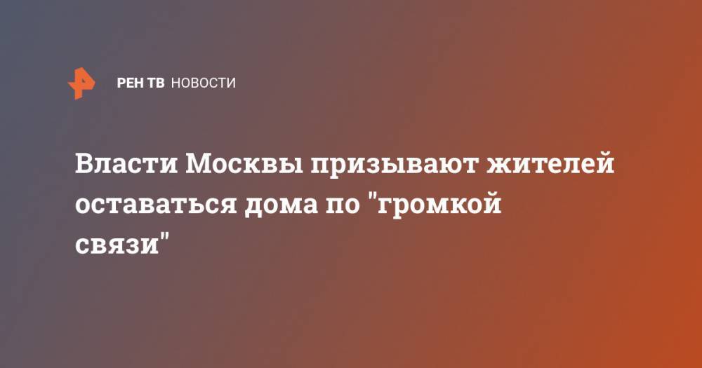 Власти Москвы призывают жителей оставаться дома по "громкой связи" - ren.tv - Москва