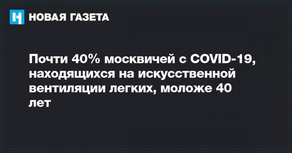 Почти 40% москвичей с COVID-19, находящихся на искусственной вентиляции легких, моложе 40 лет - novayagazeta.ru - Москва