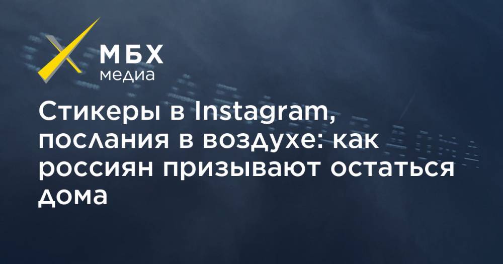 Стикеры в Instagram, послания в воздухе: как россиян призывают остаться дома - mbk.news
