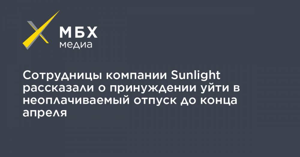 Сотрудницы компании Sunlight рассказали о принуждении уйти в неоплачиваемый отпуск до конца апреля - mbk.news