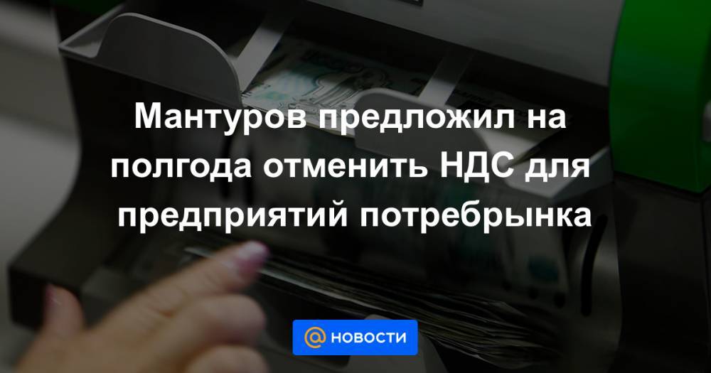 Мантуров предложил на полгода отменить НДС для предприятий потребрынка - news.mail.ru