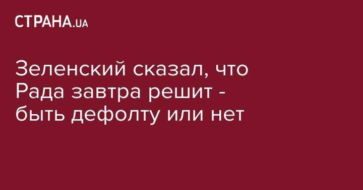 Владимир Зеленский - Зеленский сказал, что Рада завтра решит - быть дефолту или нет - strana.ua - Украина