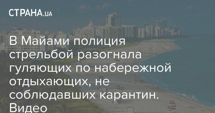 В Майами полиция стрельбой разогнала гуляющих по набережной отдыхающих, не соблюдавших карантин. Видео - strana.ua - штат Флорида - Одесса