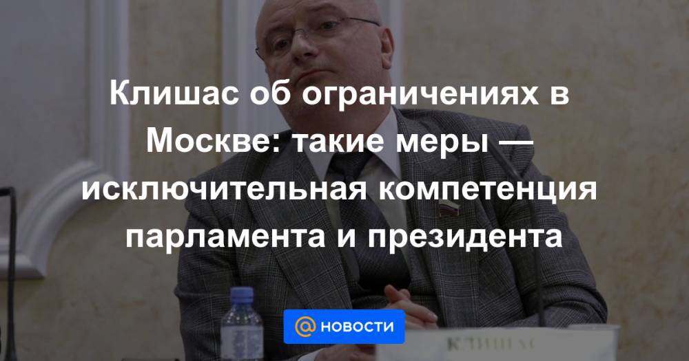 Клишас об ограничениях в Москве: такие меры — исключительная компетенция парламента и президента - news.mail.ru - Москва