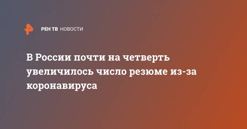 В России почти на четверть увеличилось число резюме из-за коронавируса - ren.tv - Россия
