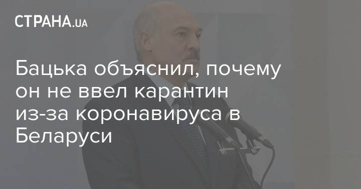 Александр Лукашенко - Бацька объяснил, почему он не ввел карантин из-за коронавируса в Беларуси - strana.ua - Белоруссия - Сша