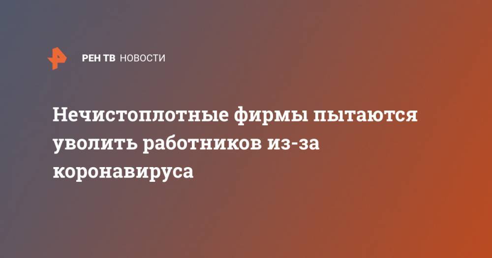 Нечистоплотные фирмы пытаются уволить работников из-за коронавируса - ren.tv - Россия