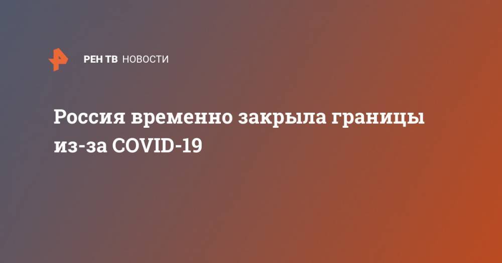Михаил Мишустин - Россия временно закрыла границы из-за COVID-19 - ren.tv - Россия - Белоруссия
