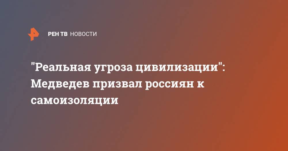 Дмитрий Медведев - "Реальная угроза цивилизации": Медведев призвал россиян к самоизоляции - ren.tv - Россия
