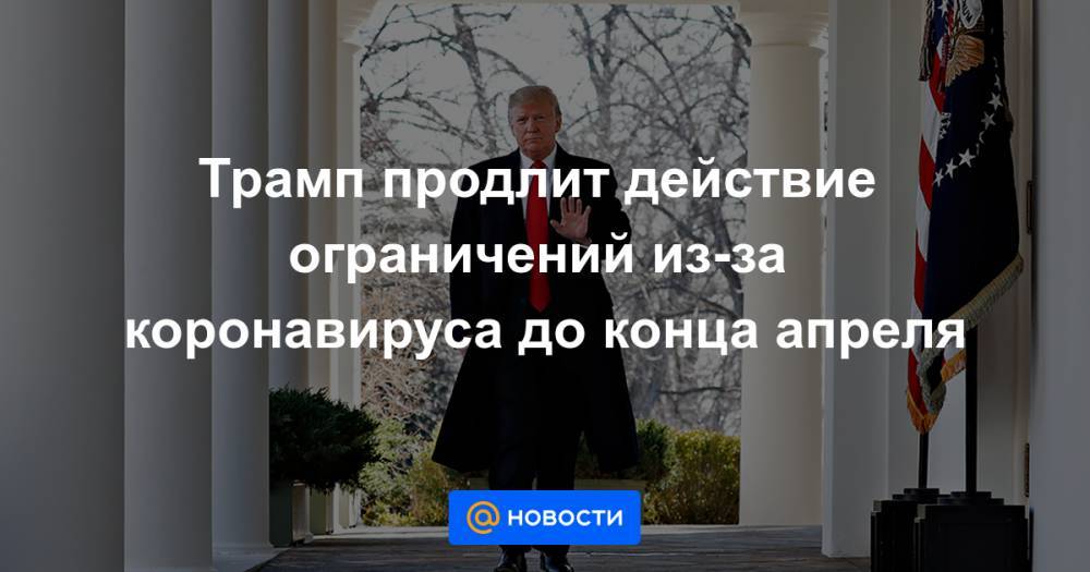 Трамп продлит действие ограничений из-за коронавируса до конца апреля - news.mail.ru - Сша