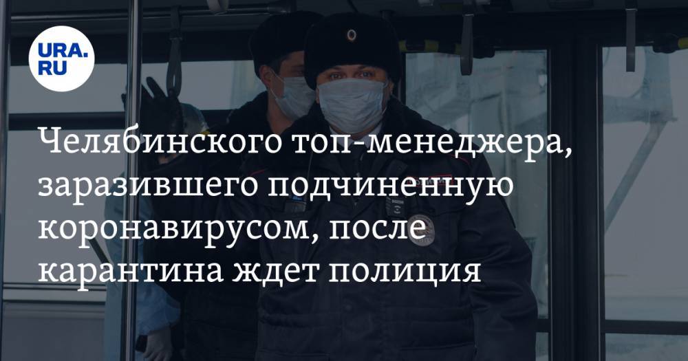 Челябинского топ-менеджера, заразившего подчиненную коронавирусом, после карантина ждет полиция - ura.news - Челябинск